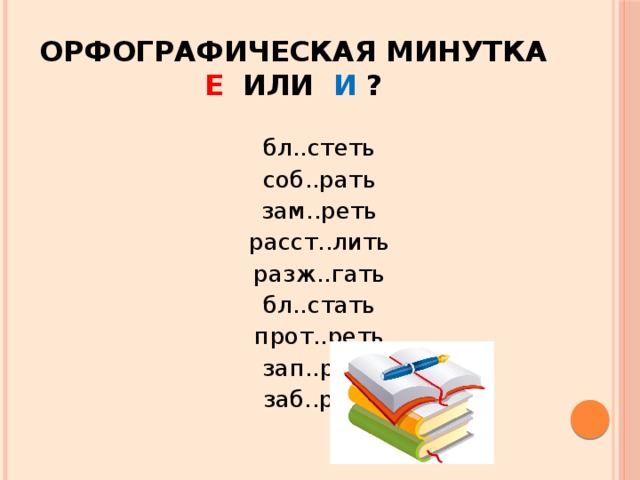 Орфографическая минутка  Е или И  ? бл..стеть соб..рать зам..реть расст..лить разж..гать бл..стать прот..реть зап..реть заб..рать 