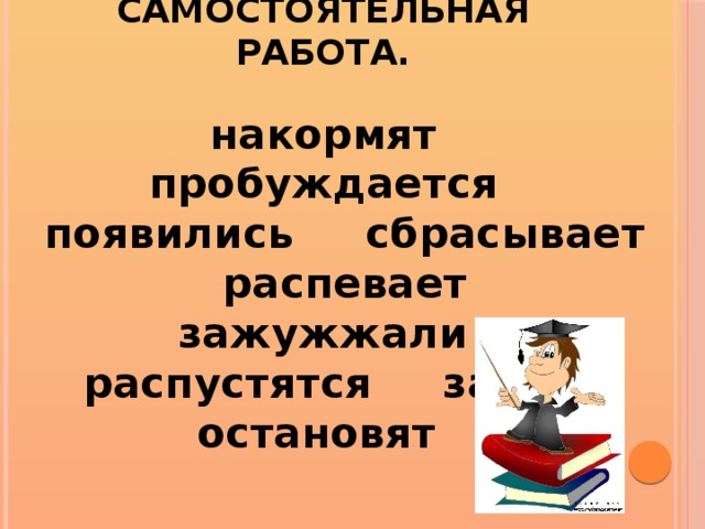 Самостоятельная работа. накормят пробуждается появились сбрасывает распевает зажужжали распустятся забыли остановят 