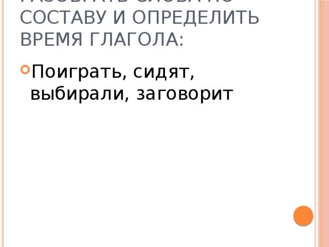 разобрать слова по составу и определить время глагола: Поиграть, сидят, выбирали, заговорит 