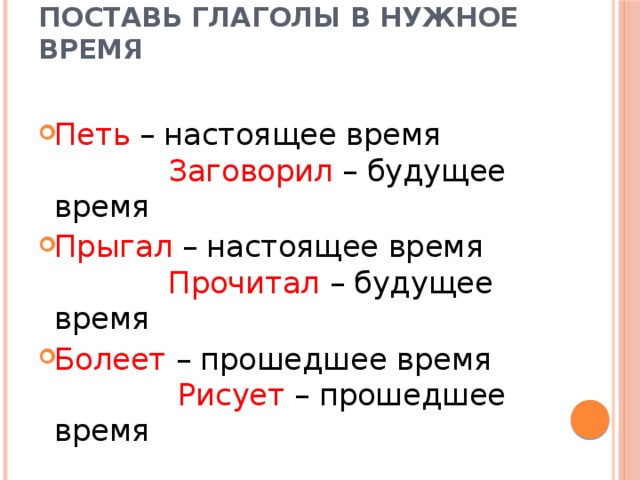 Поставь глаголы в нужное время   Петь – настоящее время Заговорил – будущее время Прыгал – настоящее время Прочитал – будущее время Болеет – прошедшее время Рисует – прошедшее время 