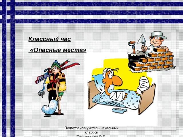 Классный час  «Опасные места» Подготовила учитель начальных классов Толоконцева О.Е.  