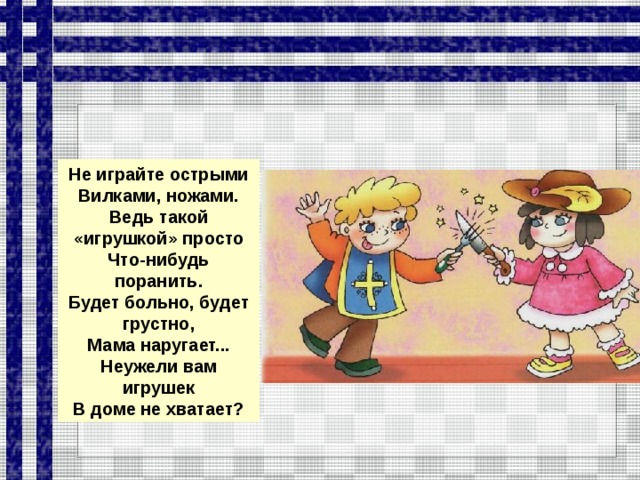 Не играйте острыми Вилками, ножами. Ведь такой «игрушкой» просто Что-нибудь поранить. Будет больно, будет грустно, Мама наругает... Неужели вам игрушек В доме не хватает?  