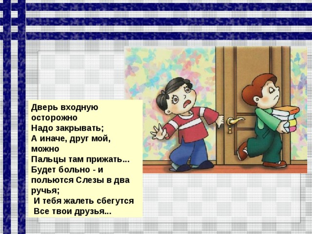 Дверь входную осторожно Надо закрывать; А иначе, друг мой, можно Пальцы там прижать... Будет больно - и польются Слезы в два ручья;  И тебя жалеть сбегутся  Все твои друзья...  