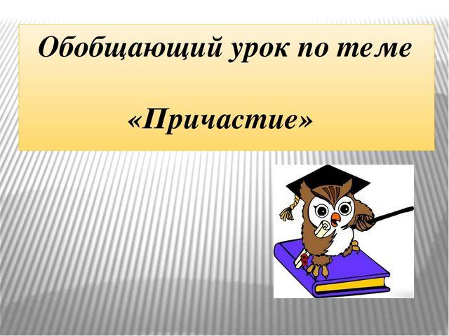 Обобщающий урок по теме причастие 7 класс презентация