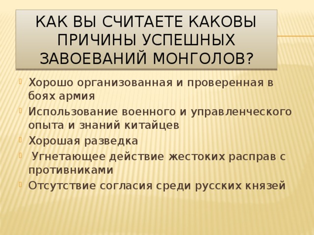 Как вы считаете каковы причины успешных завоеваний монголов? Хорошо организованная и проверенная в боях армия Использование военного и управленческого опыта и знаний китайцев Хорошая разведка  Угнетающее действие жестоких расправ с противниками Отсутствие согласия среди русских князей 