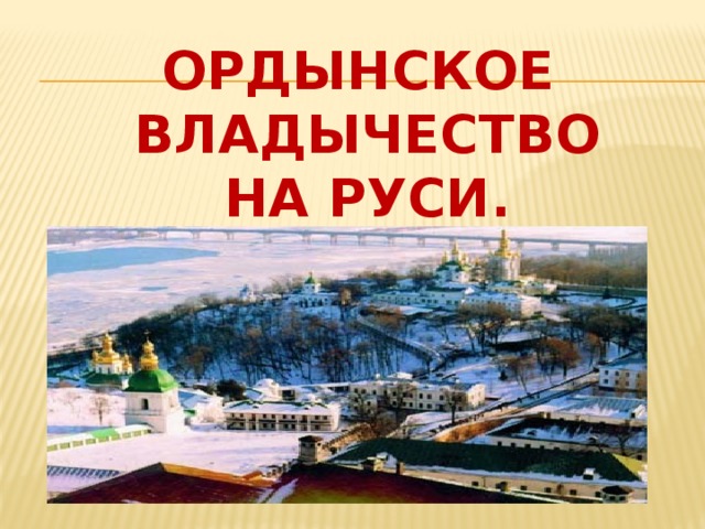 Ордынское  владычество  на Руси. 