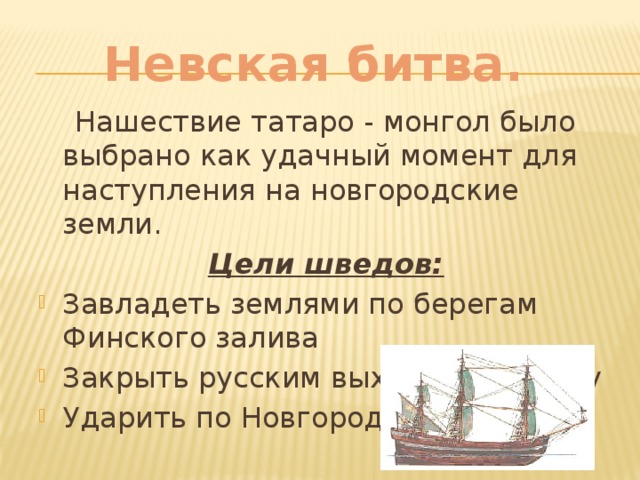 Невская битва.  Нашествие татаро - монгол было выбрано как удачный момент для наступления на новгородские земли. Цели шведов: Завладеть землями по берегам Финского залива Закрыть русским выход на Балтику Ударить по Новгороду 