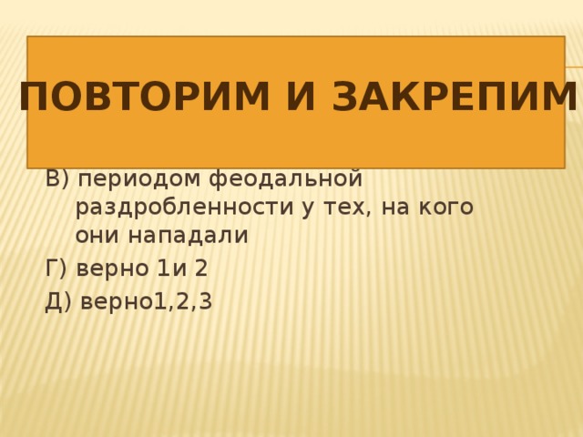 1. Успехи монгольских войск объясняются: А) их числом Б) хорошей военной организацией В) периодом феодальной раздробленности у тех, на кого они нападали Г) верно 1и 2 Д) верно1,2,3 Повторим и закрепим 
