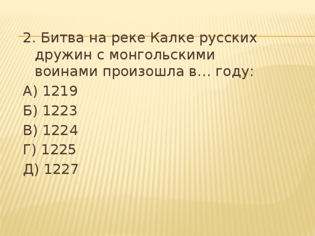 2. Битва на реке Калке русских дружин с монгольскими воинами произошла в… году: А) 1219 Б) 1223 В) 1224 Г) 1225 Д) 1227 