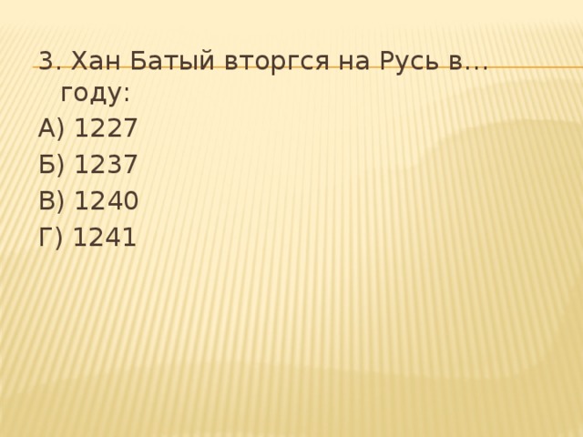 3. Хан Батый вторгся на Русь в… году: А) 1227 Б) 1237 В) 1240 Г) 1241 