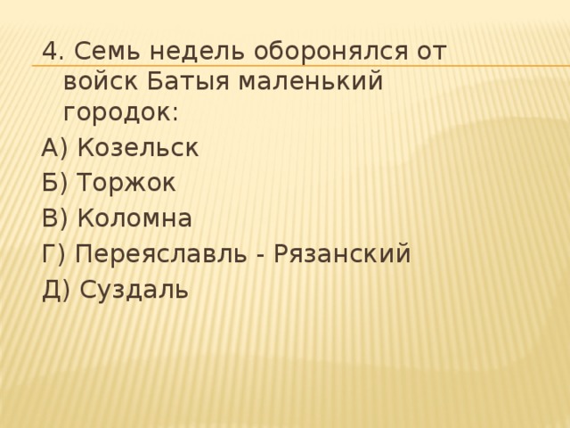 4. Семь недель оборонялся от войск Батыя маленький городок: А) Козельск Б) Торжок В) Коломна Г) Переяславль - Рязанский Д) Суздаль 