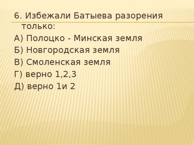 6. Избежали Батыева разорения только: А) Полоцко - Минская земля Б) Новгородская земля В) Смоленская земля Г) верно 1,2,3 Д) верно 1и 2 