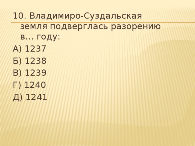 10. Владимиро-Суздальская земля подверглась разорению в… году: А) 1237 Б) 1238 В) 1239 Г) 1240 Д) 1241 