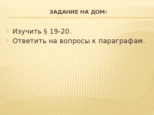 Задание на дом:   Изучить § 19-20. Ответить на вопросы к параграфам. 