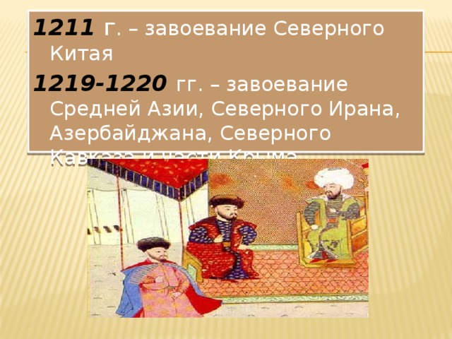 1211 г . – завоевание Северного Китая 1219-1220  гг. – завоевание Средней Азии, Северного Ирана, Азербайджана, Северного Кавказа и части Крыма. 