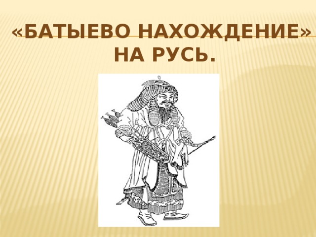 «батыево нахождение»  на русь. 
