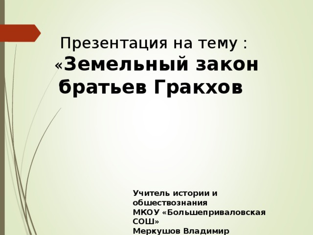 Презентация на тему :  « Земельный закон братьев Гракхов Учитель истории и обшествознания МКОУ «Большеприваловская СОШ» Меркушов Владимир Васильевич 