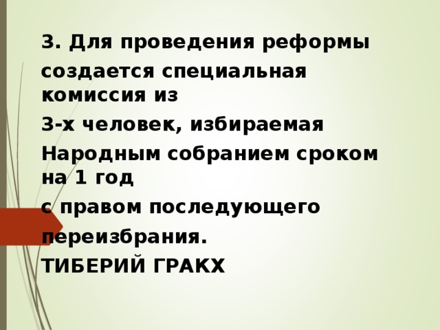 3. Для проведения реформы создается специальная комиссия из 3-х человек, избираемая Народным собранием сроком на 1 год с правом последующего переизбрания. ТИБЕРИЙ ГРАКХ 