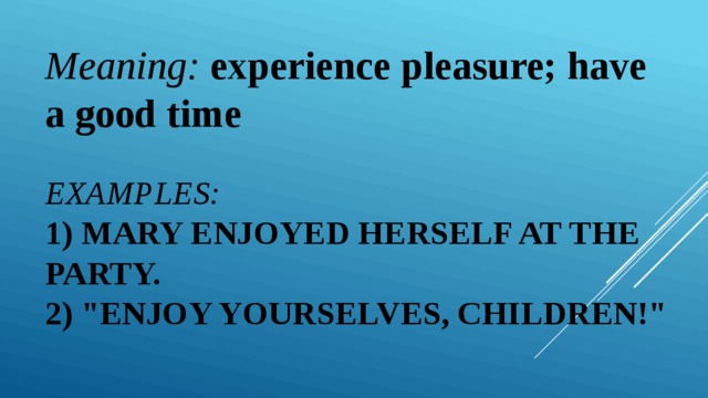 Meaning:  experience pleasure; have a good time Examples:  1) Mary enjoyed herself at the party.  2) 