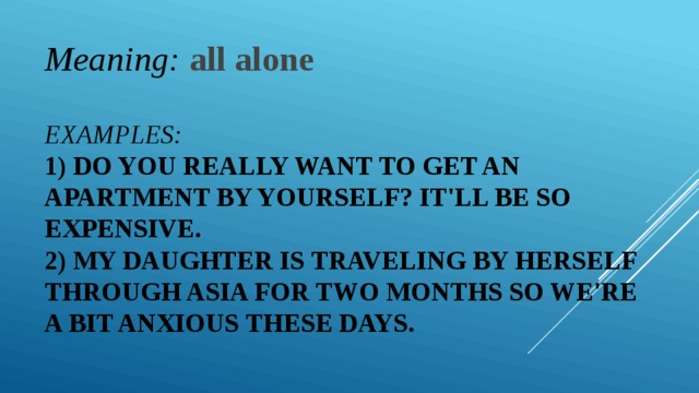 Meaning:  all alone Examples:  1) Do you really want to get an apartment by yourself? It'll be so expensive.  2) My daughter is traveling by herself through Asia for two months so we're a bit anxious these days. 