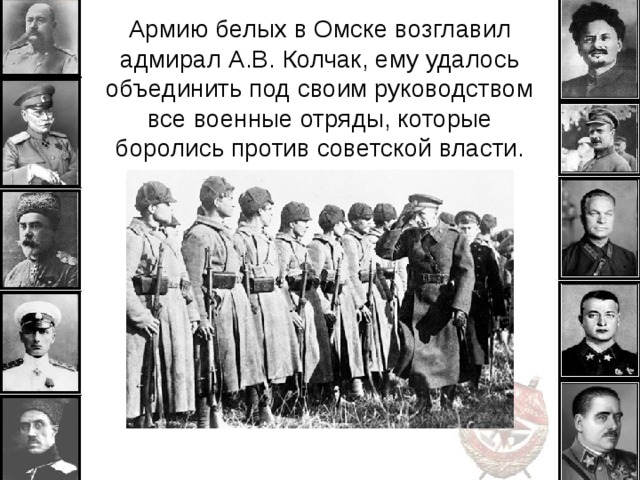 Армию белых в Омске возглавил адмирал А.В. Колчак, ему удалось объединить под своим руководством все военные отряды, которые боролись против советской власти. 