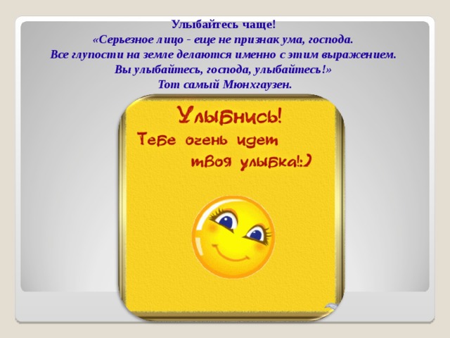 Улыбайтесь чаще! «Серьезное лицо - еще не признак ума, господа. Все глупости на земле делаются именно с этим выражением. Вы улыбайтесь, господа, улыбайтесь!» Тот самый Мюнхгаузен.