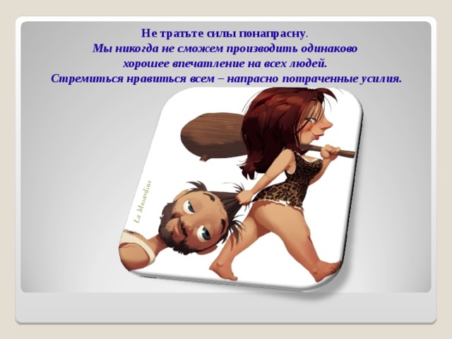 Не тратьте силы понапрасну . Мы никогда не сможем производить одинаково хорошее впечатление на всех людей. Стремиться нравиться всем – напрасно потраченные усилия.