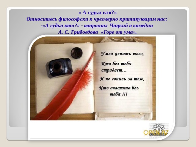 « А судьи кто?» Относитесь философски к чрезмерно критикующим нас: «А судьи кто?» - вопрошал Чацкий в комедии А. С. Грибоедова «Горе от ума».