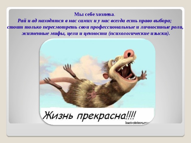 Мы себе хозяева . Рай и ад находятся в нас самих и у нас всегда есть право выбора; стоит только пересмотреть свои профессиональные и личностные роли,  жизненные мифы, цели и ценности (психологические изыски).