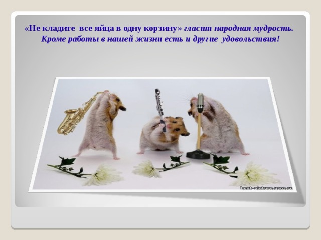 «Не кладите все яйца в одну корзину » гласит народная мудрость. Кроме работы в нашей жизни есть и другие удовольствия!