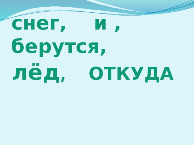 снег, и , берутся, лёд , ОТКУДА 