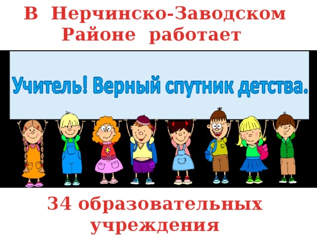 В Нерчинско-Заводском Районе работает        34 образовательных учреждения 