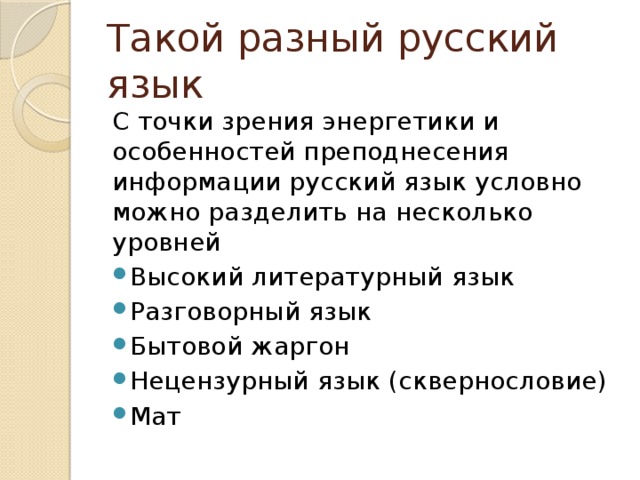 Такой разный русский язык С точки зрения энергетики и особенностей преподнесения информации русский язык условно можно разделить на несколько уровней Высокий литературный язык Разговорный язык Бытовой жаргон Нецензурный язык (сквернословие) Мат 