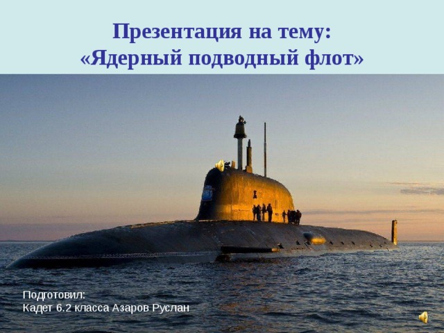 Презентация на тему:  «Ядерный подводный флот» Подготовил: Кадет 6.2 класса Азаров Руслан 