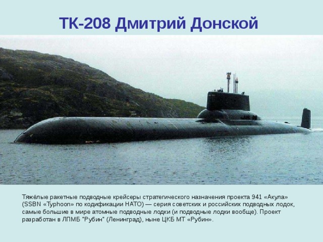ТК-208 Дмитрий Донской Тяжёлые ракетные подводные крейсеры стратегического назначения проекта 941 «Акула» (SSBN «Typhoon» по кодификации НАТО) — серия советских и российских подводных лодок, самые большие в мире атомные подводные лодки (и подводные лодки вообще). Проект разработан в ЛПМБ 