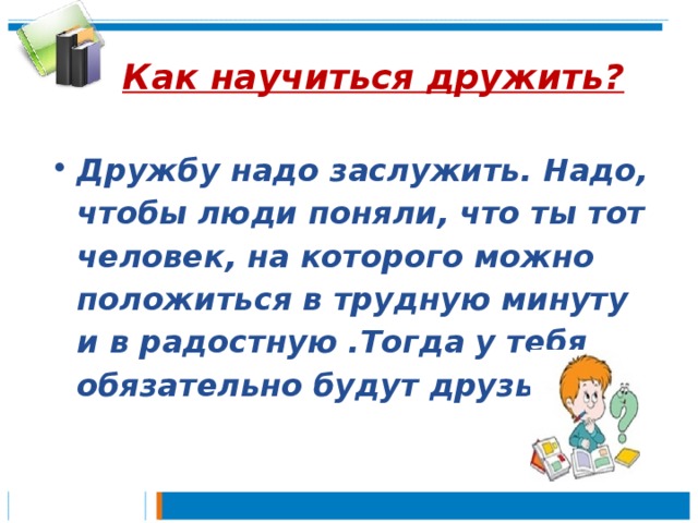  Как научиться дружить? Дружбу надо заслужить. Надо, чтобы люди поняли, что ты тот человек, на которого можно положиться в трудную минуту и в радостную .Тогда у тебя обязательно будут друзья»  