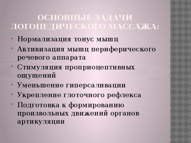 Основные задачи логопедического массажа: Нормализация тонус мышц Активизация мышц периферического речевого аппарата Стимуляция проприоцептивных ощущений Уменьшение гиперсаливации Укрепление глоточного рефлекса Подготовка к формированию произвольных движений органов артикуляции 