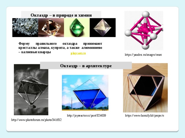Октаэдр – в природе и химии Форму правильного октаэдра принимают кристаллы алмаза, куприта, а также алюминиево – калиевые кварцы https://yandex.ru/images/searc Октаэдр – в архитектуре http://joyreactor.cc/post/324639 https://www.homify.hk/projects http://www.photoforum.ru/photo/341652