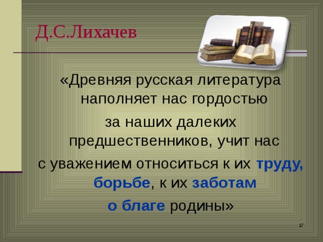 Д.С.Лихачев  «Древняя русская литература наполняет нас гордостью за наших далеких предшественников, учит нас с уважением относиться к их труду, борьбе , к их заботам  о благе родины»   