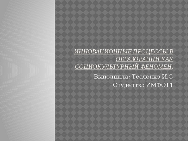 Инновационные процессы в образовании как социокультурный феномен . Выполнила: Тесленко И.С Студентка ZМФО11 