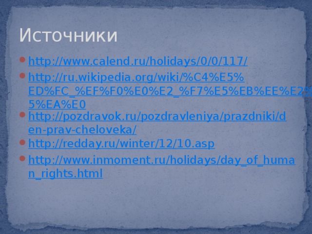 Источники http://www.calend.ru/holidays/0/0/117/ http://ru.wikipedia.org/wiki/%C4%E5%ED%FC_%EF%F0%E0%E2_%F7%E5%EB%EE%E2%E5%EA%E0 http://pozdravok.ru/pozdravleniya/prazdniki/den-prav-cheloveka/ http://redday.ru/winter/12/10.asp http://www.inmoment.ru/holidays/day_of_human_rights.html 