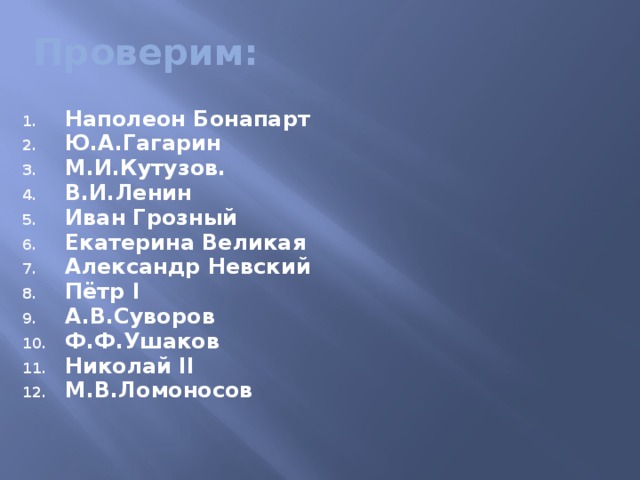 Проверим: Наполеон Бонапарт Ю.А.Гагарин М.И.Кутузов. В.И.Ленин Иван Грозный Екатерина Великая Александр Невский Пётр I А.В.Суворов Ф.Ф.Ушаков Николай II М.В.Ломоносов  