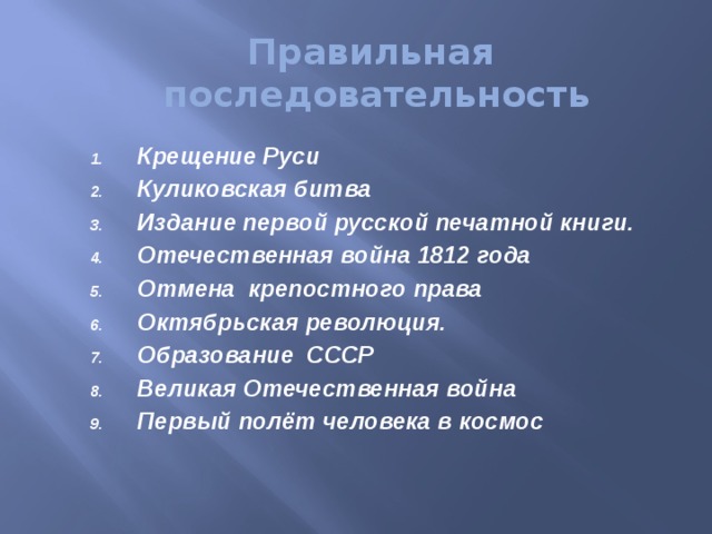 Правильная последовательность Крещение Руси Куликовская битва Издание первой русской печатной книги. Отечественная война 1812 года Отмена крепостного права Октябрьская революция. Образование СССР Великая Отечественная война Первый полёт человека в космос  