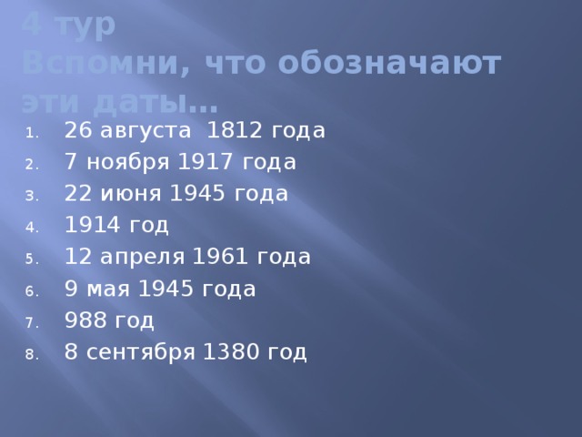 4 тур  Вспомни, что обозначают эти даты… 26 августа 1812 года 7 ноября 1917 года 22 июня 1945 года 1914 год 12 апреля 1961 года 9 мая 1945 года 988 год 8 сентября 1380 год 