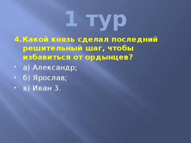 1 тур 4.Какой князь сделал последний решительный шаг, чтобы избавиться от ордынцев? а) Александр; б) Ярослав; в) Иван 3. 