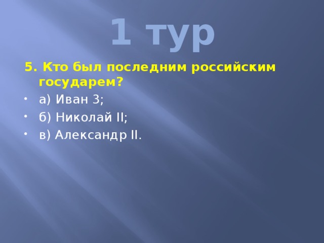 1 тур 5. Кто был последним российским государем? а) Иван 3; б) Николай II; в) Александр II. 