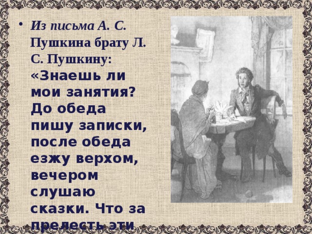 Из письма А. С. Пушкина брату Л. С. Пушкину:  «Знаешь ли мои занятия? До обеда пишу записки, после обеда езжу верхом, вечером слушаю сказки. Что за прелесть эти сказки! Каждая есть поэма!» 
