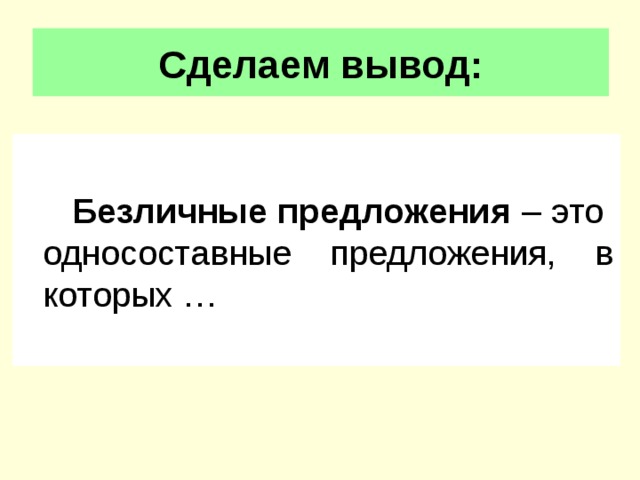 Сделаем вывод:  Безличные предложения – это односоставные предложения, в которых … 