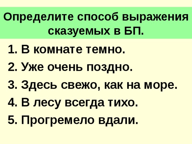 Определите способ выражения сказуемых в БП. 1. В комнате темно. 2. Уже очень поздно. 3. Здесь свежо, как на море. 4. В лесу всегда тихо. 5. Прогремело вдали.  