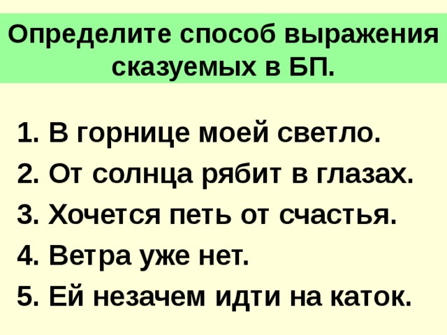 Определите способ выражения сказуемых в БП. 1. В горнице моей светло. 2. От солнца рябит в глазах. 3. Хочется петь от счастья. 4. Ветра уже нет. 5. Ей незачем идти на каток. 